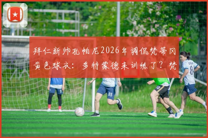 拜仁新帅孔帕尼2026年调侃梵蒂冈黄色球衣：多特蒙德来训练了？梵蒂冈国家队足球实力解析