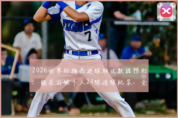 2026世界杯梅西进球助攻数据预测：能否打破个人24球造球纪录，全面对比贝利生涯成就