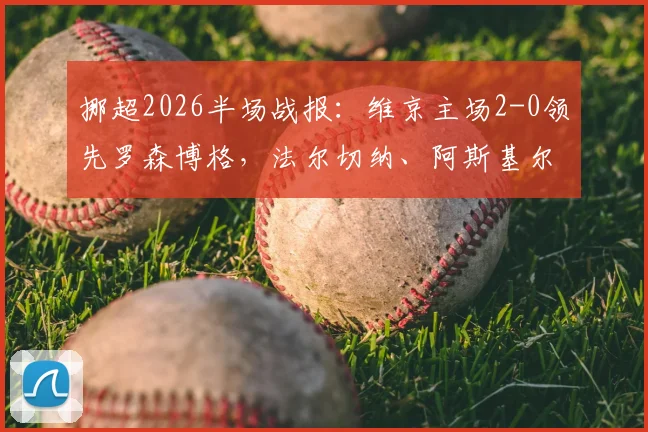 挪超2026半场战报：维京主场2-0领先罗森博格，法尔切纳、阿斯基尔森破门得分全解析