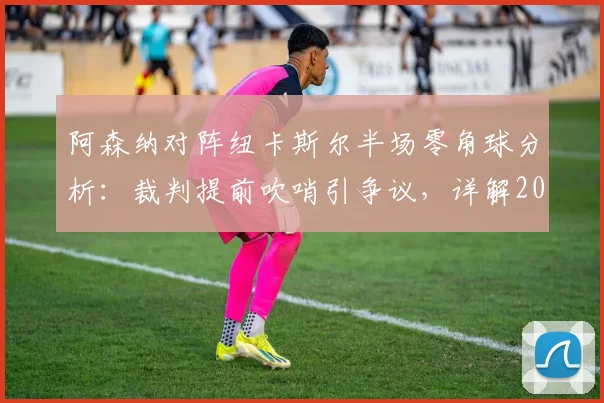 阿森纳对阵纽卡斯尔半场零角球分析:裁判提前吹哨引争议,详解2026赛季罕见比赛数据