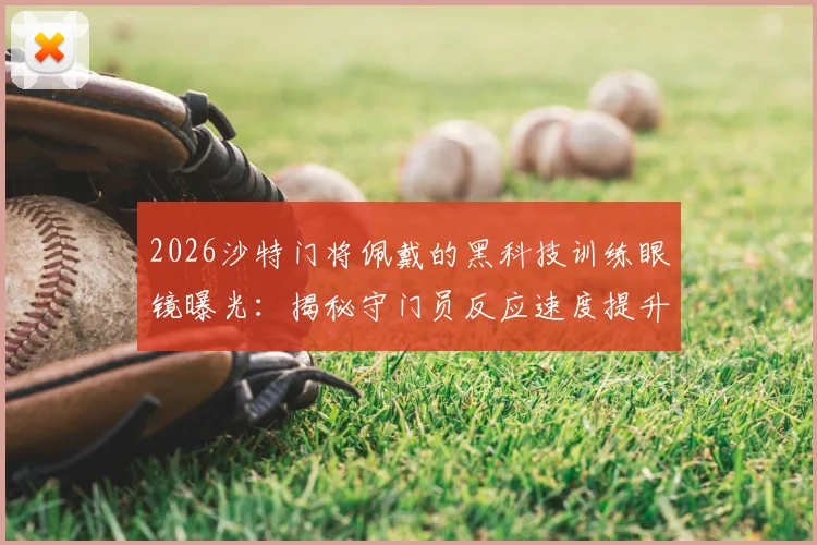 2026沙特门将佩戴的黑科技训练眼镜曝光：揭秘守门员反应速度提升装备，职业球员专用训练设备指南
