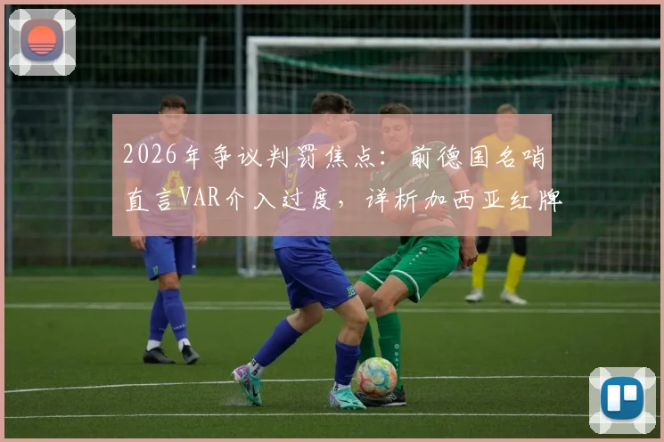 2026年争议判罚焦点:前德国名哨直言VAR介入过度,详析加西亚红牌改判全过程与黄牌初衷