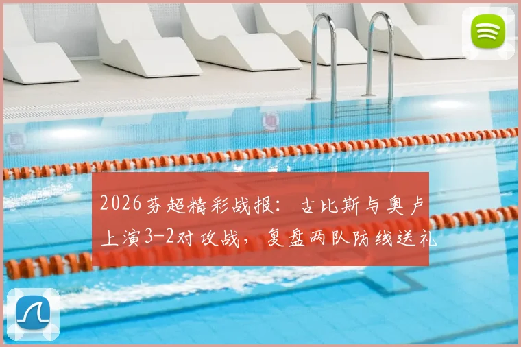 2026芬超精彩战报：古比斯与奥卢上演3-2对攻战，复盘两队防线送礼名场面