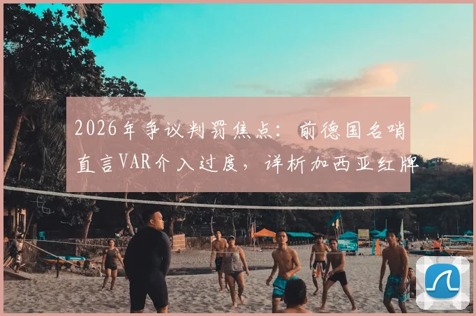 2026年争议判罚焦点：前德国名哨直言VAR介入过度，详析加西亚红牌改判全过程与黄牌初衷