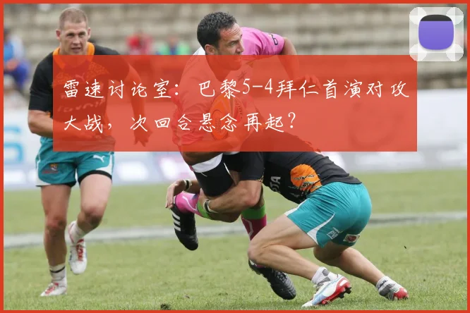 雷速讨论室：巴黎5-4拜仁首演对攻大战，次回合悬念再起？