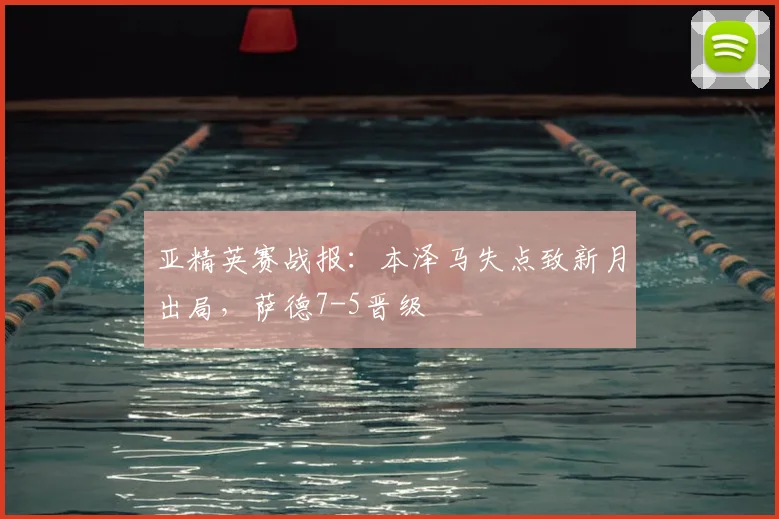 亚精英赛战报:本泽马失点致新月出局,萨德7-5晋级
