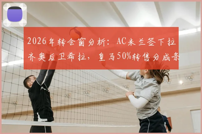 2026年转会窗分析:AC米兰签下拉齐奥后卫希拉,皇马50%转售分成条款详解与球员前景展望