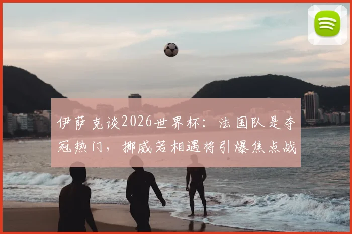 伊萨克谈2026世界杯:法国队是夺冠热门,挪威若相遇将引爆焦点战,潜在对阵分析