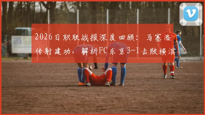 2026日职联战报深度回顾：马塞洛传射建功，解析FC东京3-1击败横滨水手的关键点与影响