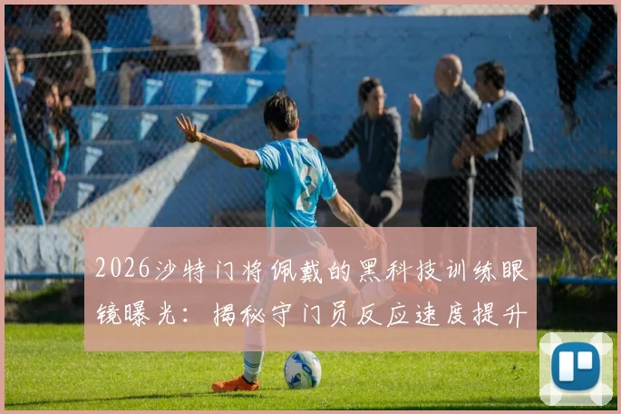 2026沙特门将佩戴的黑科技训练眼镜曝光:揭秘守门员反应速度提升装备,职业球员专用训练设备指南