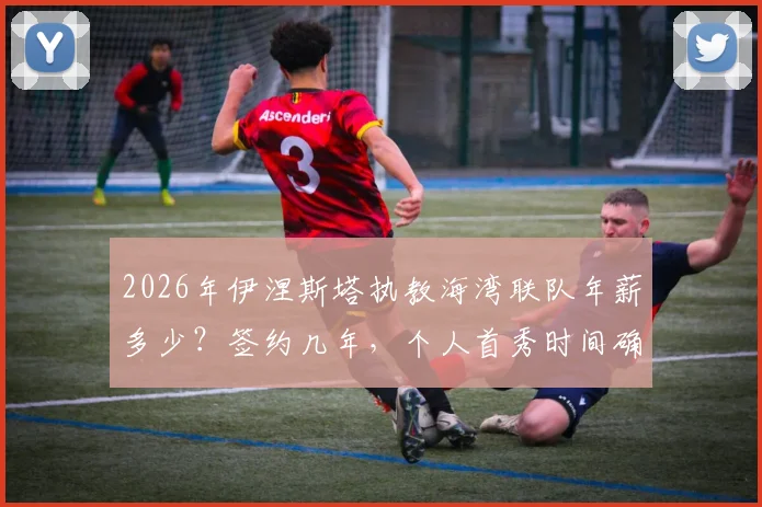 2026年伊涅斯塔执教海湾联队年薪多少？签约几年，个人首秀时间确定