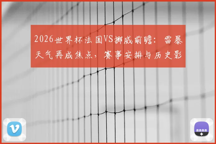 2026世界杯法国VS挪威前瞻:雷暴天气再成焦点,赛事安排与历史影响全解析