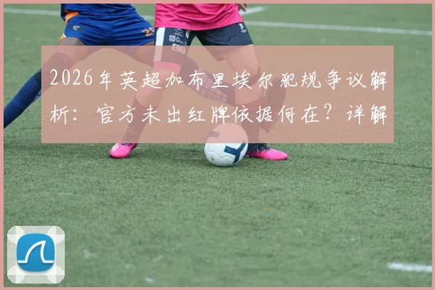 2026年英超加布里埃尔犯规争议解析:官方未出红牌依据何在?详解裁判规则与VAR介入全过程