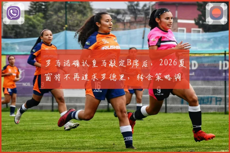 罗马诺确认皇马敲定B席后，2026夏窗将不再追求罗德里，转会策略调整解析
