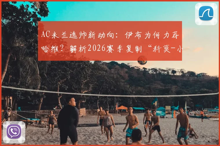 AC米兰选帅新动向：伊布为何力荐哈维？解析2026赛季复制“科莫-小法”模式的可行性
