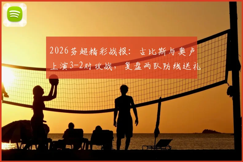 2026芬超精彩战报:古比斯与奥卢上演3-2对攻战,复盘两队防线送礼名场面