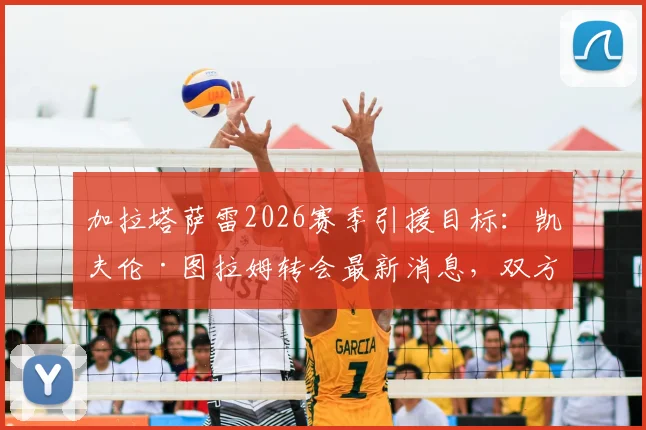 加拉塔萨雷2026赛季引援目标：凯夫伦·图拉姆转会最新消息，双方已初步接洽，图拉姆兄弟现状对比