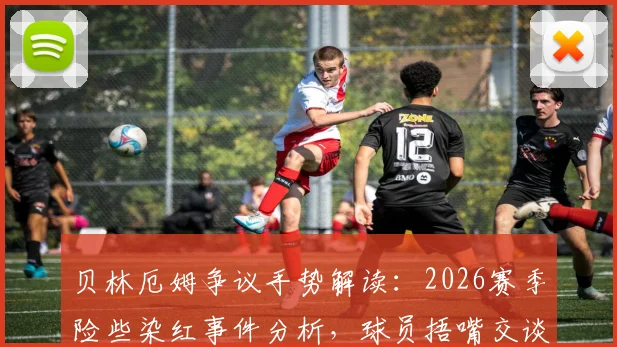 贝林厄姆争议手势解读：2026赛季险些染红事件分析，球员捂嘴交谈为何被允许