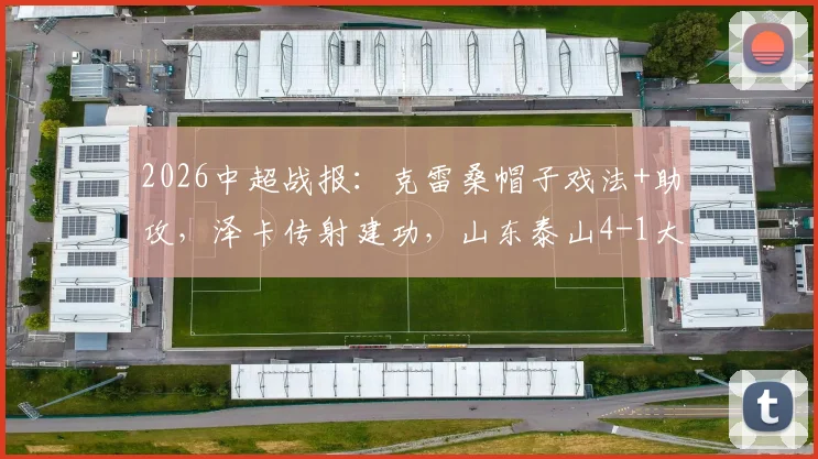 2026中超战报：克雷桑帽子戏法+助攻，泽卡传射建功，山东泰山4-1大胜上海申花，附全场录像回看入口