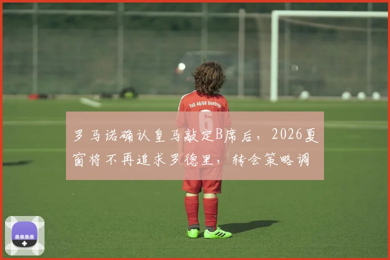 罗马诺确认皇马敲定B席后,2026夏窗将不再追求罗德里,转会策略调整解析