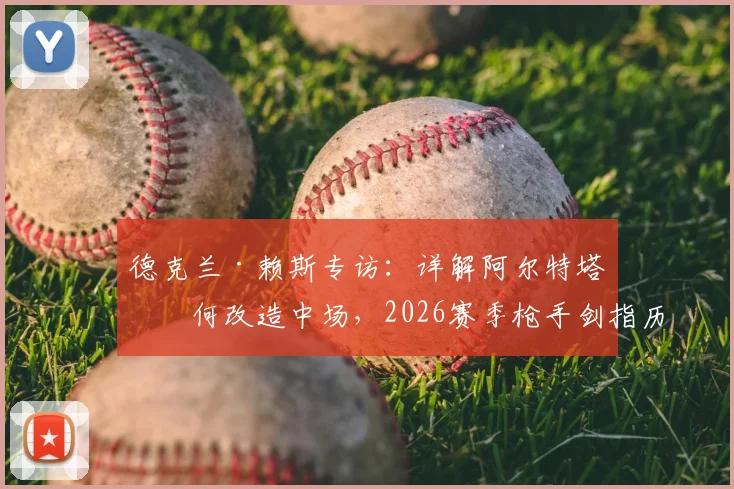 德克兰·赖斯专访：详解阿尔特塔如何改造中场，2026赛季枪手剑指历史性突破
