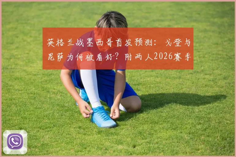 英格兰战墨西哥首发预测：戈登与昆萨为何被看好？附两人2026赛季关键数据解析