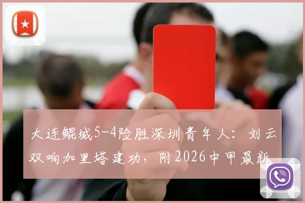 大连鲲城5-4险胜深圳青年人：刘云双响加里塔建功，附2026中甲最新排名及进球集锦