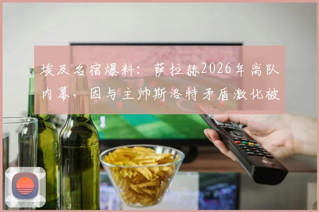 埃及名宿爆料:萨拉赫2026年离队内幕,因与主帅斯洛特矛盾激化被迫转会,附萨拉赫未来去向分析