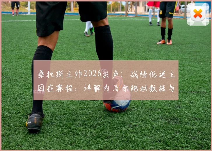 桑托斯主帅2026发声:战绩低迷主因在赛程,详解内马尔跑动数据与球队疲劳困境