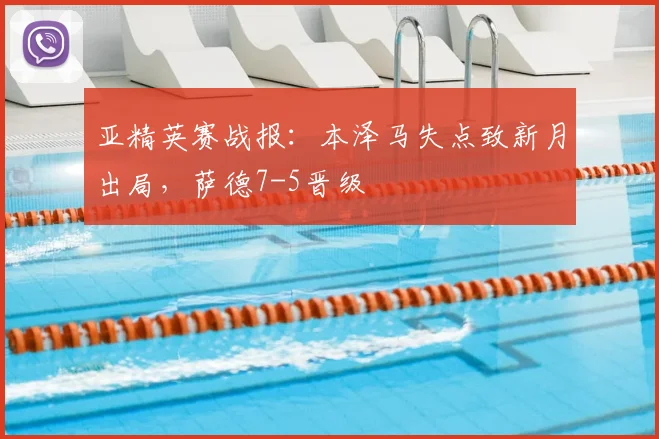 亚精英赛战报：本泽马失点致新月出局，萨德7-5晋级
