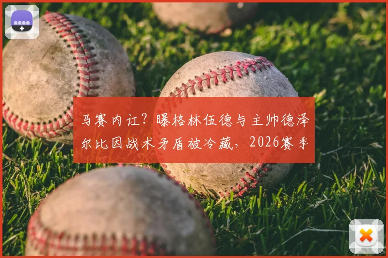 马赛内讧？曝格林伍德与主帅德泽尔比因战术矛盾被冷藏，2026赛季替补席风波详解