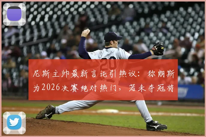 尼斯主帅最新言论引热议:称朗斯为2026决赛绝对热门,若未夺冠将是最大冷门
