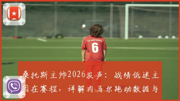 桑托斯主帅2026发声：战绩低迷主因在赛程，详解内马尔跑动数据与球队疲劳困境