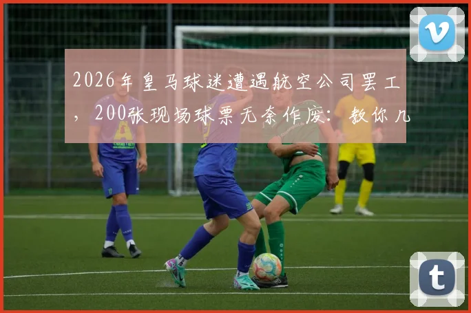 2026年皇马球迷遭遇航空公司罢工，200张现场球票无奈作废：教你几招应对突发状况，避免损失