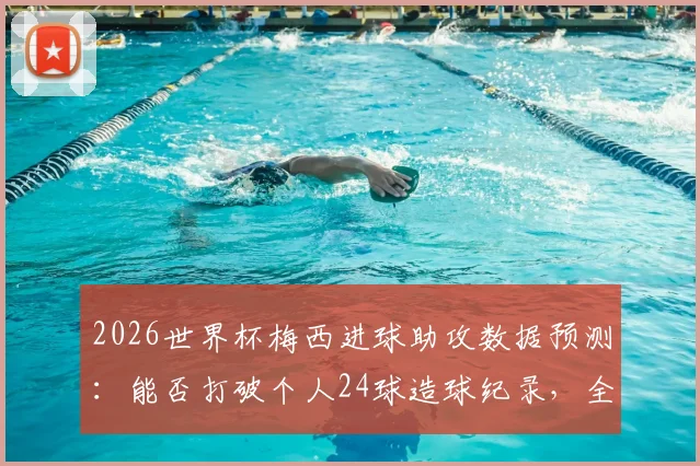 2026世界杯梅西进球助攻数据预测:能否打破个人24球造球纪录,全面对比贝利生涯成就
