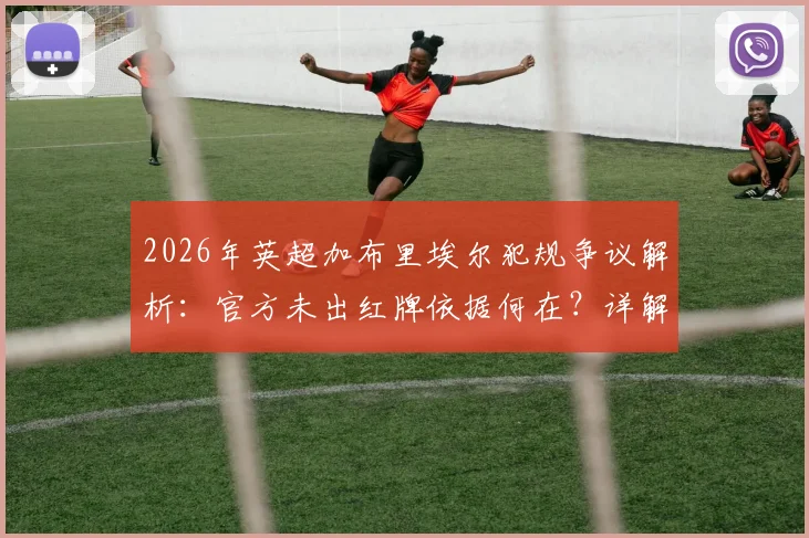 2026年英超加布里埃尔犯规争议解析：官方未出红牌依据何在？详解裁判规则与VAR介入全过程